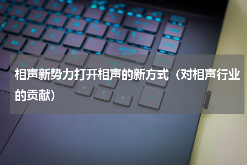 相声新势力打开相声的新方式（对相声行业的贡献）