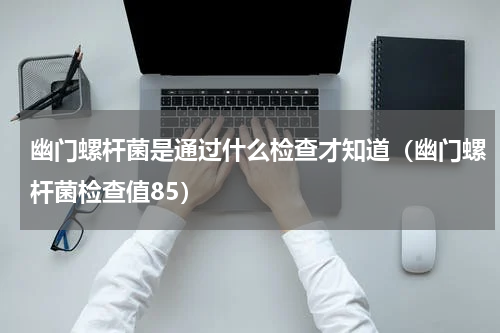 幽门螺杆菌是通过什么检查才知道（幽门螺杆菌检查值85）