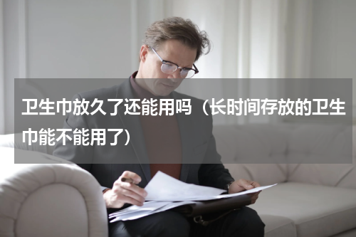 卫生巾放久了还能用吗（长时间存放的卫生巾能不能用了）