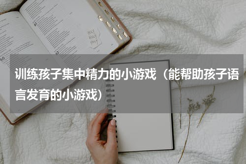 训练孩子集中精力的小游戏（能帮助孩子语言发育的小游戏）