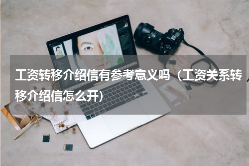 工资转移介绍信有参考意义吗（工资关系转移介绍信怎么开）