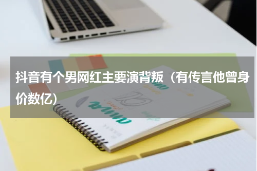 抖音有个男网红主要演背叛（有传言他曾身价数亿）