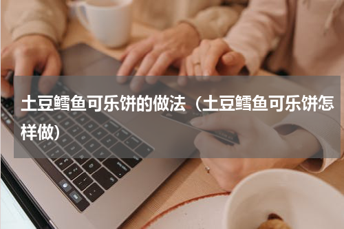 土豆鳕鱼可乐饼的做法（土豆鳕鱼可乐饼怎样做）