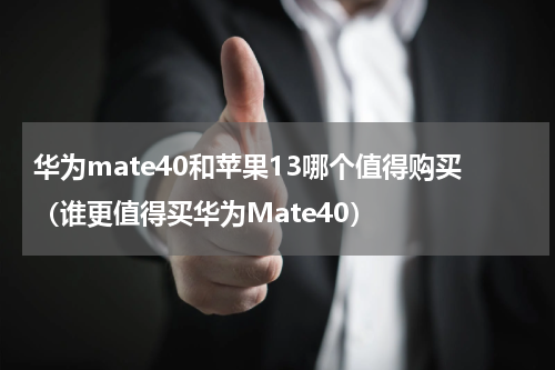 华为mate40和苹果13哪个值得购买（谁更值得买华为Mate40）