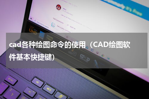cad各种绘图命令的使用（CAD绘图软件基本快捷键）