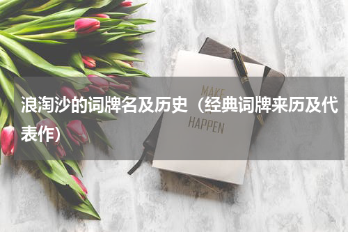 浪淘沙的词牌名及历史（经典词牌来历及代表作）