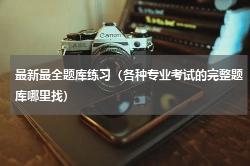 最新最全题库练习（各种专业考试的完整题库哪里找）