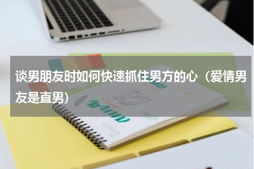 谈男朋友时如何快速抓住男方的心（爱情男友是直男）