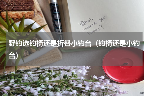 野钓选钓椅还是折叠小钓台（钓椅还是小钓台）