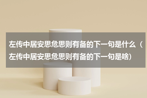左传中居安思危思则有备的下一句是什么（左传中居安思危思则有备的下一句是啥）