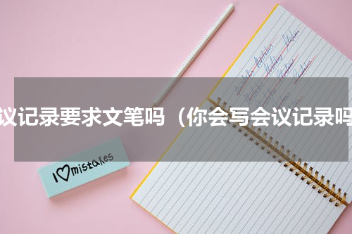 会议记录要求文笔吗（你会写会议记录吗）