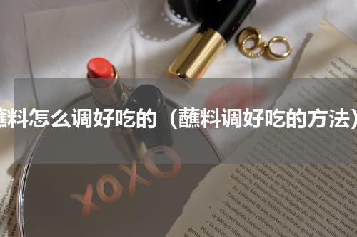 蘸料怎么调好吃的（蘸料调好吃的方法）