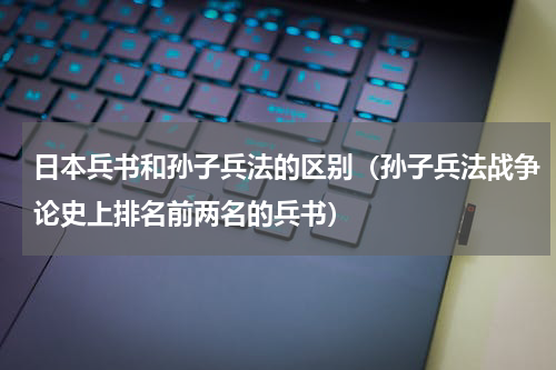 日本兵书和孙子兵法的区别（孙子兵法战争论史上排名前两名的兵书）