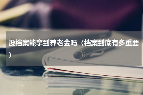 没档案能拿到养老金吗（档案到底有多重要）
