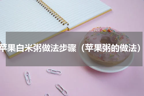 苹果白米粥做法步骤（苹果粥的做法）