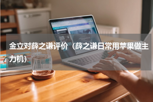 金立对薛之谦评价（薛之谦日常用苹果做主力机）