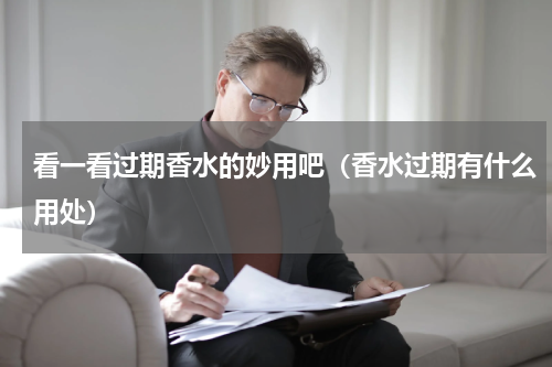 看一看过期香水的妙用吧（香水过期有什么用处）