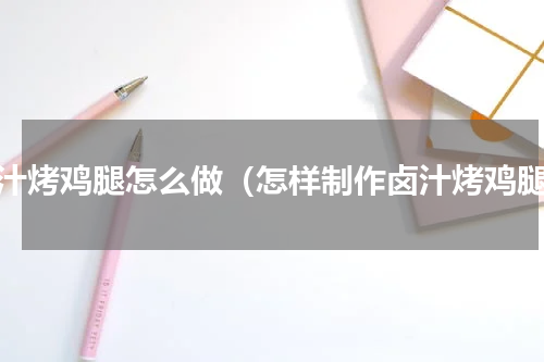 卤汁烤鸡腿怎么做（怎样制作卤汁烤鸡腿）