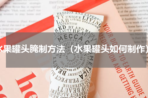 水果罐头腌制方法（水果罐头如何制作）