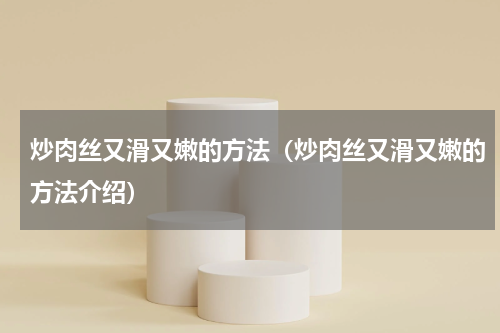炒肉丝又滑又嫩的方法（炒肉丝又滑又嫩的方法介绍）