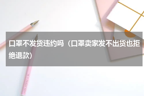 口罩不发货违约吗（口罩卖家发不出货也拒绝退款）