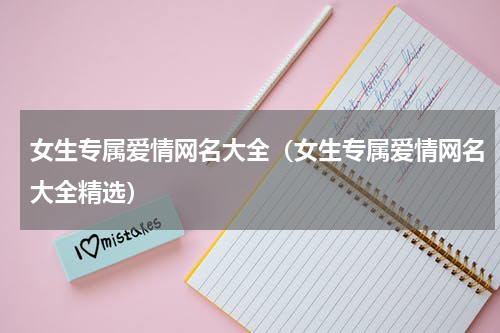 女生专属爱情网名大全（女生专属爱情网名大全精选）