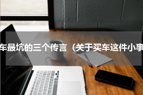 买车最坑的三个传言（关于买车这件小事）