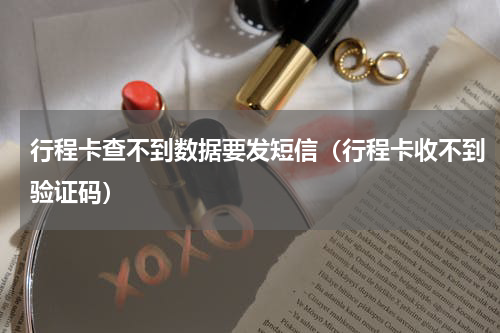 行程卡查不到数据要发短信（行程卡收不到验证码）