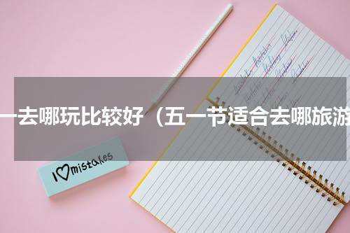 五一去哪玩比较好（五一节适合去哪旅游）