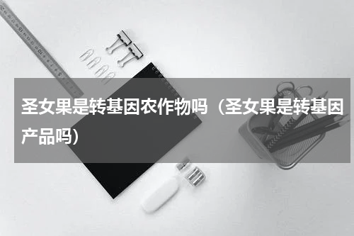 圣女果是转基因农作物吗（圣女果是转基因产品吗）