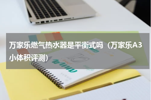 万家乐燃气热水器是平衡式吗（万家乐A3小体积评测）