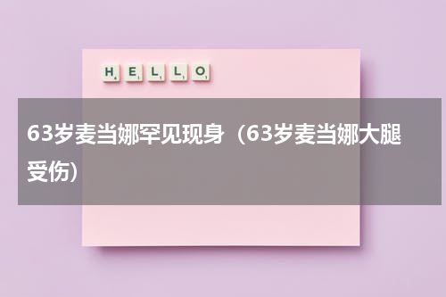 63岁麦当娜罕见现身（63岁麦当娜大腿受伤）