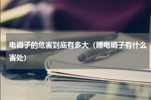 电褥子的危害到底有多大（睡电褥子有什么害处）