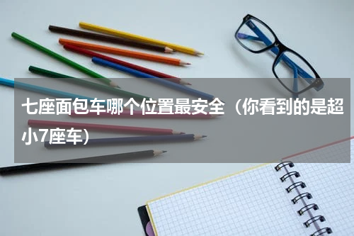 七座面包车哪个位置最安全（你看到的是超小7座车）