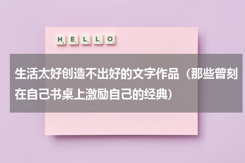 生活太好创造不出好的文字作品（那些曾刻在自己书桌上激励自己的经典）