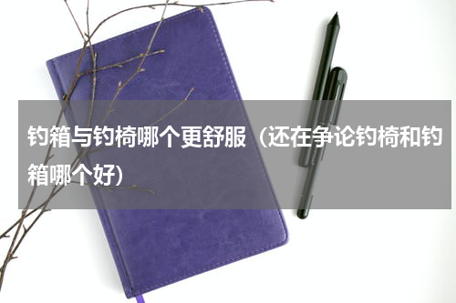 钓箱与钓椅哪个更舒服（还在争论钓椅和钓箱哪个好）