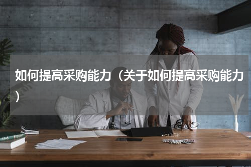 如何提高采购能力（关于如何提高采购能力）
