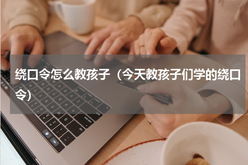 绕口令怎么教孩子（今天教孩子们学的绕口令）