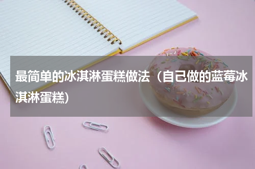 最简单的冰淇淋蛋糕做法（自己做的蓝莓冰淇淋蛋糕）