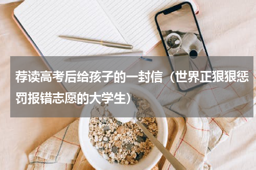 荐读高考后给孩子的一封信（世界正狠狠惩罚报错志愿的大学生）