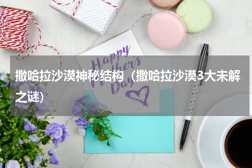 撒哈拉沙漠神秘结构（撒哈拉沙漠3大未解之谜）