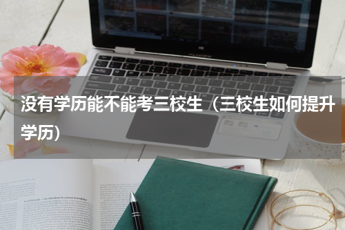 没有学历能不能考三校生（三校生如何提升学历）