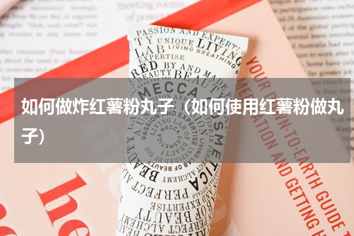 如何做炸红薯粉丸子（如何使用红薯粉做丸子）