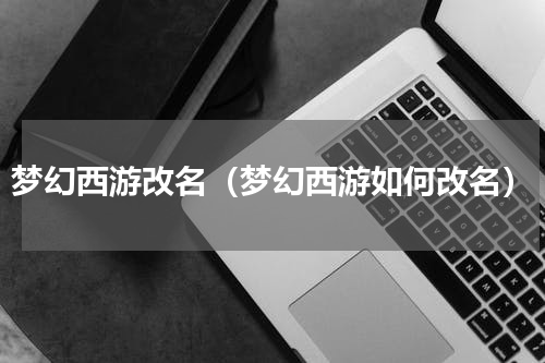 梦幻西游改名（梦幻西游如何改名）