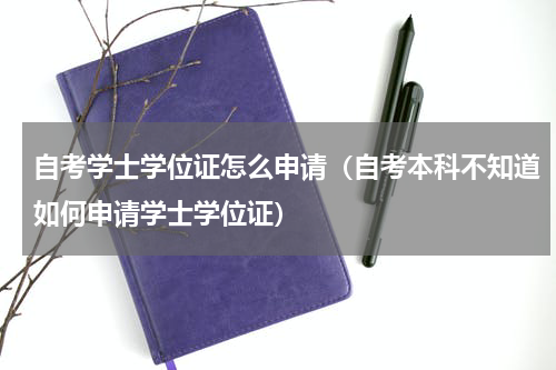 自考学士学位证怎么申请（自考本科不知道如何申请学士学位证）