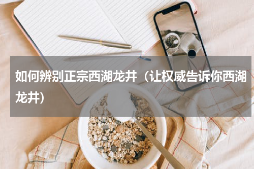 如何辨别正宗西湖龙井（让权威告诉你西湖龙井）