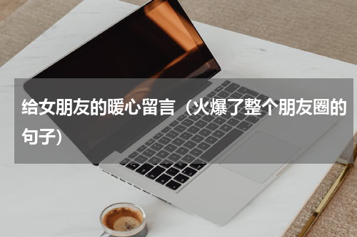 给女朋友的暖心留言（火爆了整个朋友圈的句子）