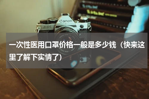 一次性医用口罩价格一般是多少钱（快来这里了解下实情了）