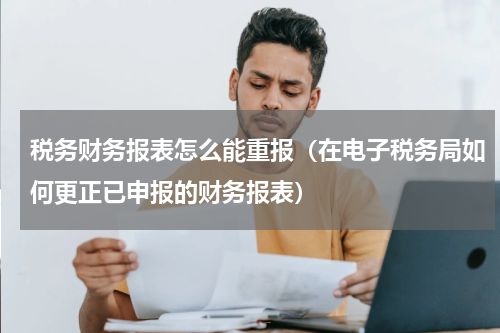 税务财务报表怎么能重报（在电子税务局如何更正已申报的财务报表）