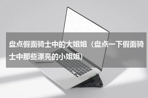 盘点假面骑士中的大姐姐（盘点一下假面骑士中那些漂亮的小姐姐）